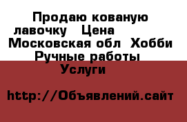 Продаю кованую лавочку › Цена ­ 12 000 - Московская обл. Хобби. Ручные работы » Услуги   